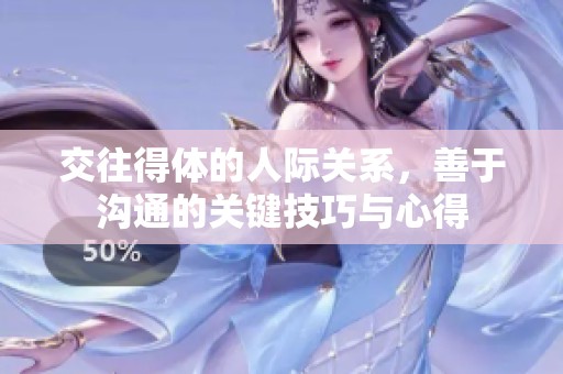 交往得体的人际关系，善于沟通的关键技巧与心得