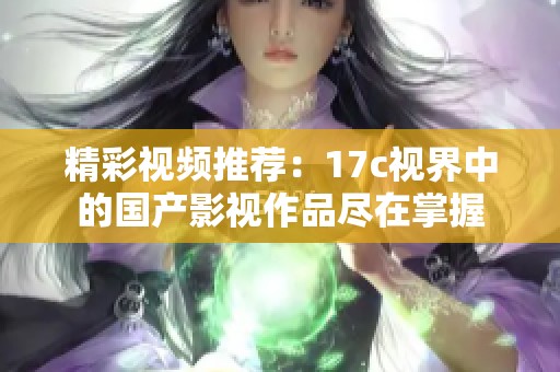 精彩视频推荐：17c视界中的国产影视作品尽在掌握