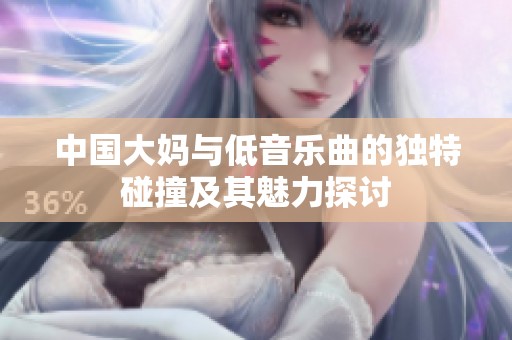 中国大妈与低音乐曲的独特碰撞及其魅力探讨