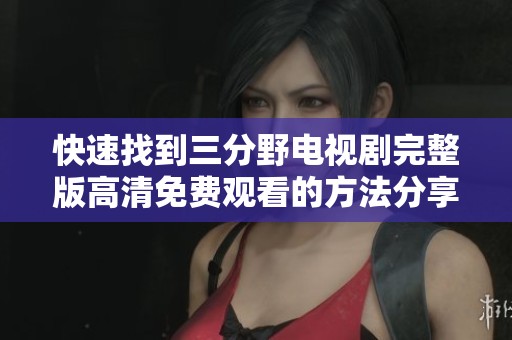 快速找到三分野电视剧完整版高清免费观看的方法分享