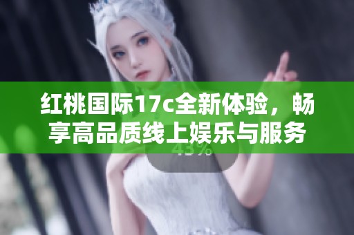红桃国际17c全新体验，畅享高品质线上娱乐与服务