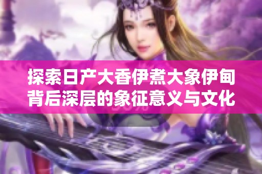 探索日产大香伊煮大象伊甸背后深层的象征意义与文化内涵