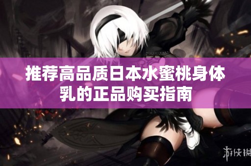 推荐高品质日本水蜜桃身体乳的正品购买指南