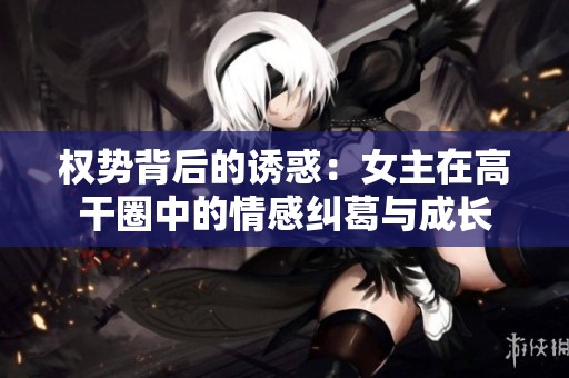 权势背后的诱惑：女主在高干圈中的情感纠葛与成长