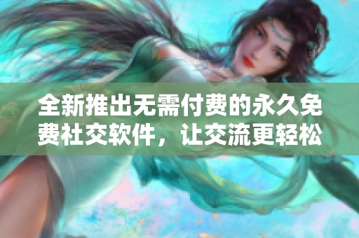 全新推出无需付费的永久免费社交软件，让交流更轻松