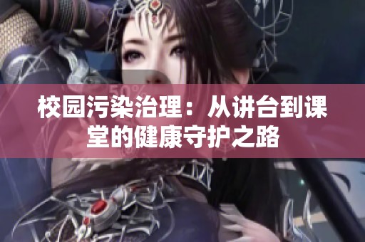 校园污染治理：从讲台到课堂的健康守护之路