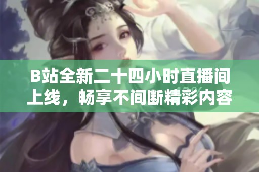 B站全新二十四小时直播间上线，畅享不间断精彩内容