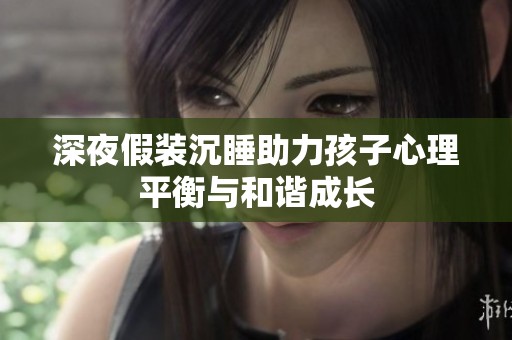 深夜假装沉睡助力孩子心理平衡与和谐成长