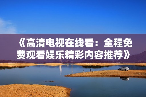 《高清电视在线看：全程免费观看娱乐精彩内容推荐》