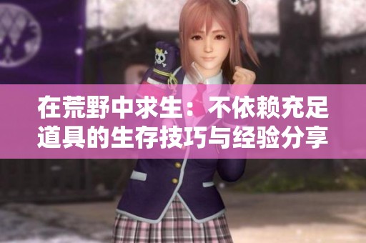 在荒野中求生：不依赖充足道具的生存技巧与经验分享