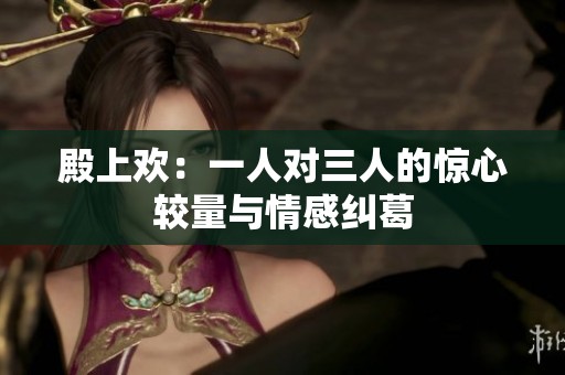 殿上欢：一人对三人的惊心较量与情感纠葛