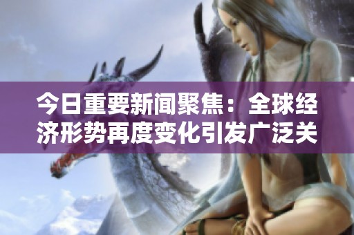 今日重要新闻聚焦：全球经济形势再度变化引发广泛关注