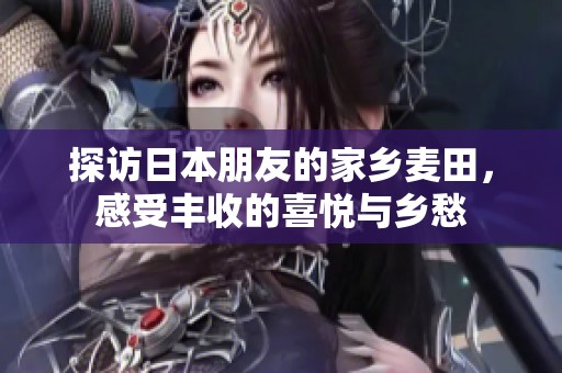 探访日本朋友的家乡麦田，感受丰收的喜悦与乡愁