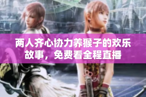 两人齐心协力养猴子的欢乐故事，免费看全程直播