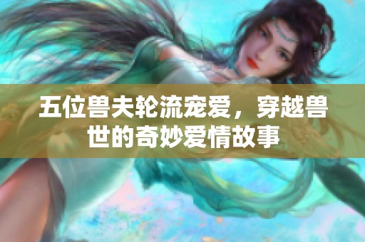 五位兽夫轮流宠爱，穿越兽世的奇妙爱情故事