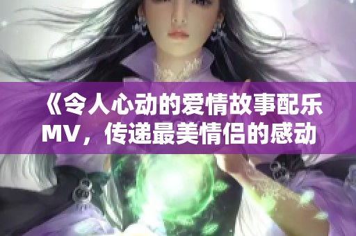 《令人心动的爱情故事配乐MV，传递最美情侣的感动瞬间》