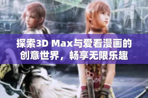 探索3D Max与爱看漫画的创意世界，畅享无限乐趣