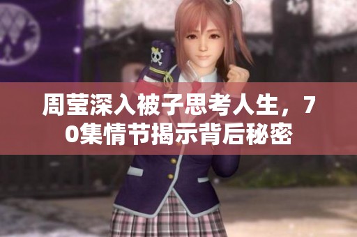 周莹深入被子思考人生，70集情节揭示背后秘密