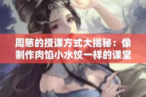 周慈的授课方式大揭秘：像制作肉馅小水饺一样的课堂体验