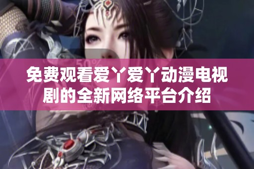 免费观看爱丫爱丫动漫电视剧的全新网络平台介绍