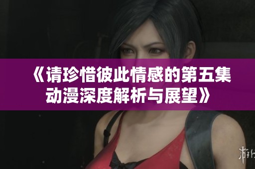《请珍惜彼此情感的第五集动漫深度解析与展望》