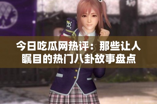 今日吃瓜网热评：那些让人瞩目的热门八卦故事盘点