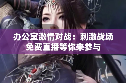 办公室激情对战：刺激战场免费直播等你来参与