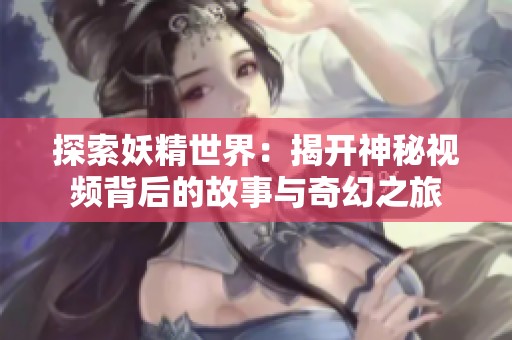 探索妖精世界：揭开神秘视频背后的故事与奇幻之旅
