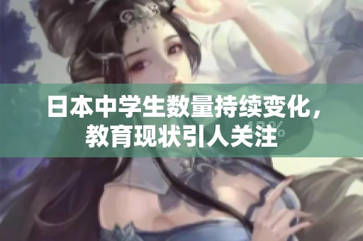 日本中学生数量持续变化，教育现状引人关注