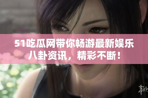 51吃瓜网带你畅游最新娱乐八卦资讯，精彩不断！