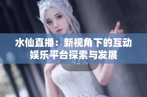 水仙直播：新视角下的互动娱乐平台探索与发展
