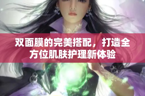 双面膜的完美搭配，打造全方位肌肤护理新体验