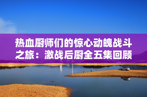 热血厨师们的惊心动魄战斗之旅：激战后厨全五集回顾