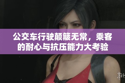 公交车行驶颠簸无常，乘客的耐心与抗压能力大考验