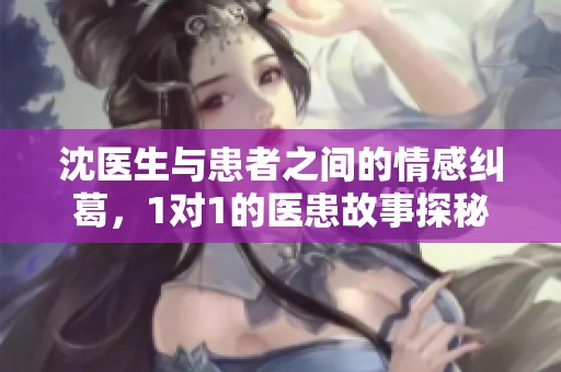 沈医生与患者之间的情感纠葛，1对1的医患故事探秘