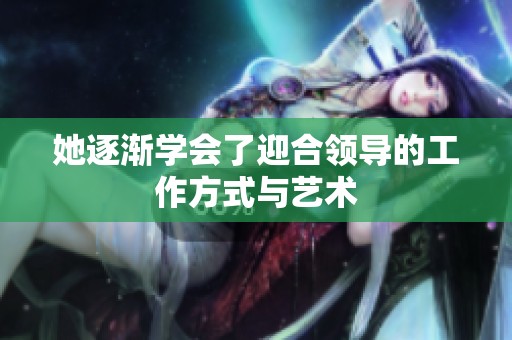 她逐渐学会了迎合领导的工作方式与艺术