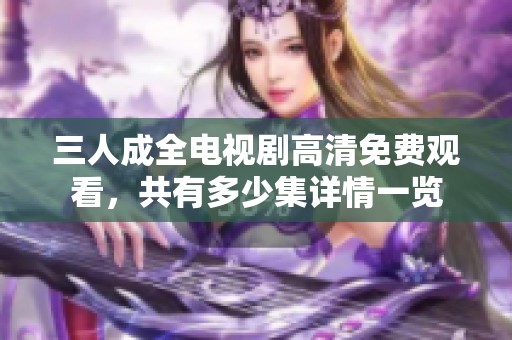 三人成全电视剧高清免费观看，共有多少集详情一览