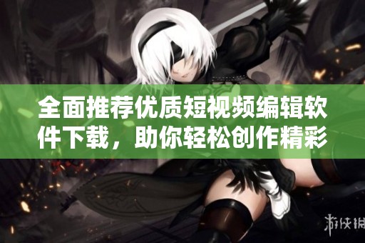 全面推荐优质短视频编辑软件下载，助你轻松创作精彩内容