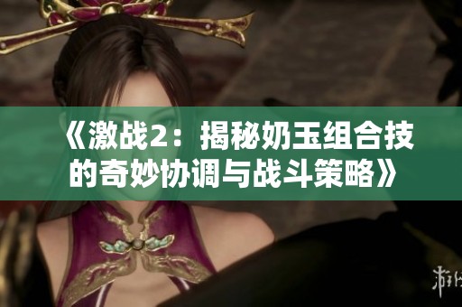 《激战2：揭秘奶玉组合技的奇妙协调与战斗策略》