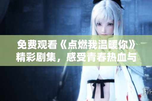 免费观看《点燃我温暖你》精彩剧集，感受青春热血与爱情故事