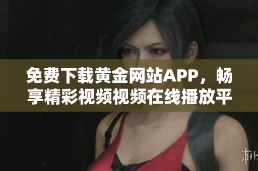 免费下载黄金网站APP，畅享精彩视频视频在线播放平台