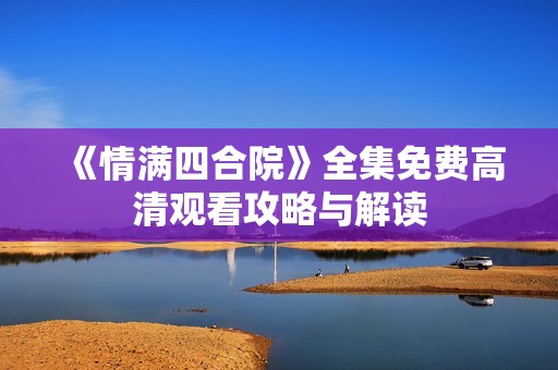 《情满四合院》全集免费高清观看攻略与解读