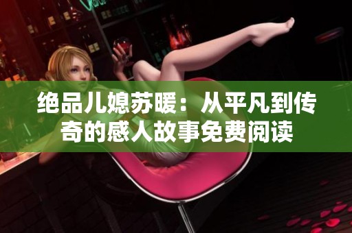 绝品儿媳苏暖：从平凡到传奇的感人故事免费阅读
