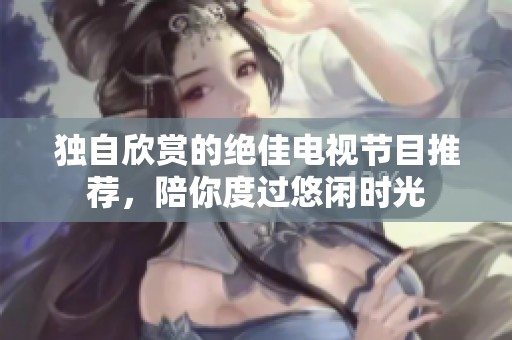 独自欣赏的绝佳电视节目推荐，陪你度过悠闲时光