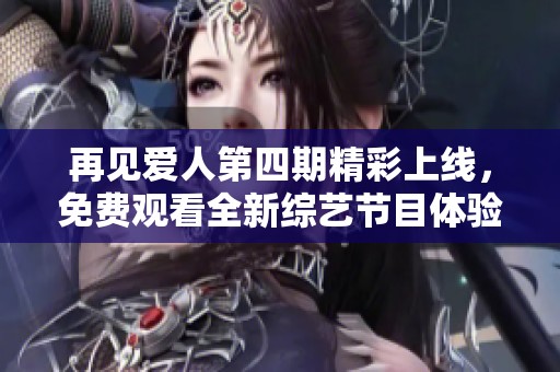 再见爱人第四期精彩上线，免费观看全新综艺节目体验