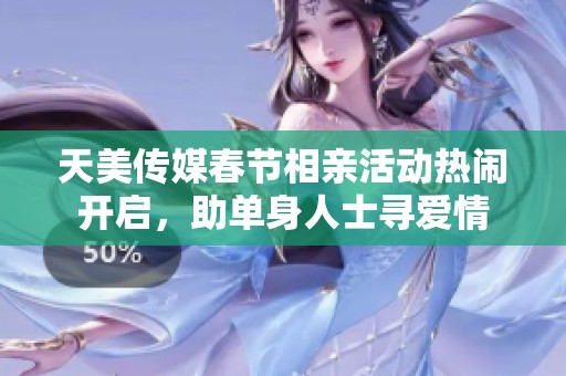 天美传媒春节相亲活动热闹开启，助单身人士寻爱情