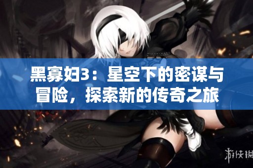黑寡妇3：星空下的密谋与冒险，探索新的传奇之旅
