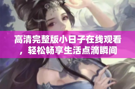 高清完整版小日子在线观看，轻松畅享生活点滴瞬间