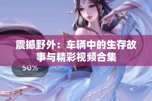 震撼野外：车辆中的生存故事与精彩视频合集