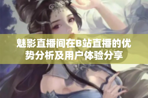 魅影直播间在B站直播的优势分析及用户体验分享